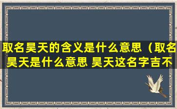 取名昊天的含义是什么意思（取名昊天是什么意思 昊天这名字吉不吉利）